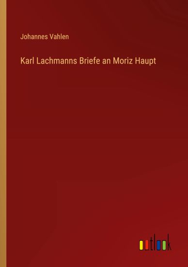 Karl Lachmanns Briefe an Moriz Haupt