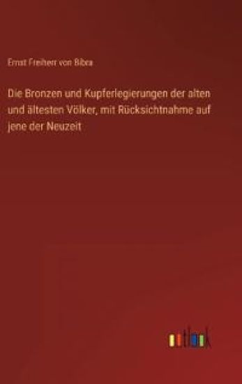 Die Bronzen und Kupferlegierungen der alten und ältesten Völker, mit Rücksichtnahme auf jene der Neuzeit