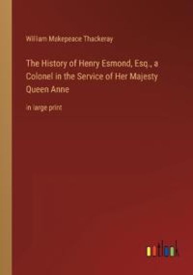 The History of Henry Esmond, Esq., a Colonel in the Service of Her Majesty Queen Anne