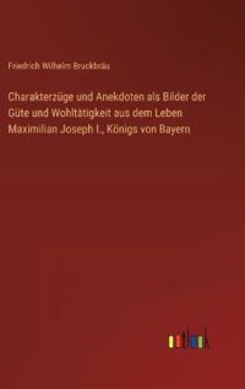 Charakterzüge und Anekdoten als Bilder der Güte und Wohltätigkeit aus dem Leben Maximilian Joseph I., Königs von Bayern