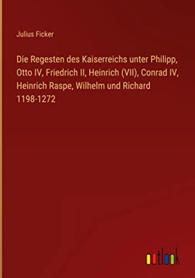 Die Regesten des Kaiserreichs unter Philipp, Otto IV, Friedrich II, Heinrich (VII), Conrad IV, Heinrich Raspe, Wilhelm und Richard 1198-1272