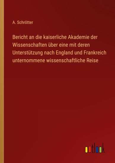 Bericht an die kaiserliche Akademie der Wissenschaften über eine mit deren Unterstützung nach England und Frankreich unternommene wissenschaftliche Reise