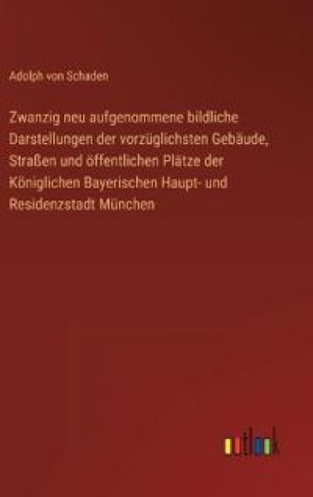 Zwanzig neu aufgenommene bildliche Darstellungen der vorzüglichsten Gebäude, Straßen und öffentlichen Plätze der Königlichen Bayerischen Haupt- und Residenzstadt München