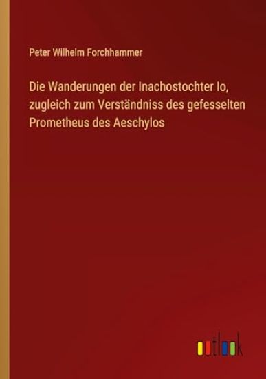 Die Wanderungen der Inachostochter Io, zugleich zum Verständniss des gefesselten Prometheus des Aeschylos