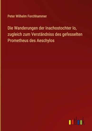 Die Wanderungen der Inachostochter Io, zugleich zum Verständniss des gefesselten Prometheus des Aeschylos