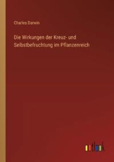 Die Wirkungen der Kreuz- und Selbstbefruchtung im Pflanzenreich