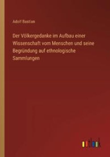 Der Völkergedanke im Aufbau einer Wissenschaft vom Menschen und seine Begründung auf ethnologische Sammlungen