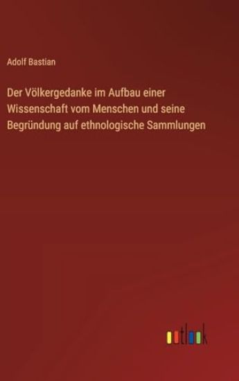 Der Völkergedanke im Aufbau einer Wissenschaft vom Menschen und seine Begründung auf ethnologische Sammlungen