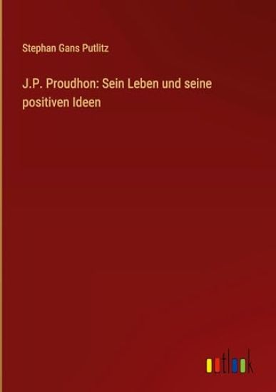 J.P. Proudhon: Sein Leben und seine positiven Ideen