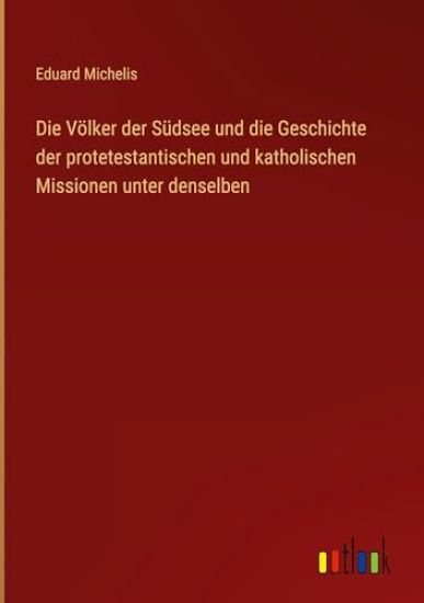 Die Völker der Südsee und die Geschichte der protetestantischen und katholischen Missionen unter denselben