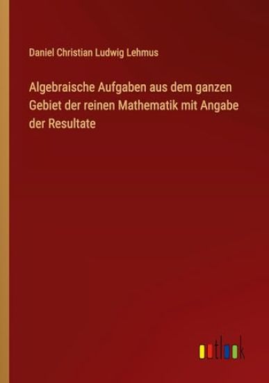 Algebraische Aufgaben aus dem ganzen Gebiet der reinen Mathematik mit Angabe der Resultate