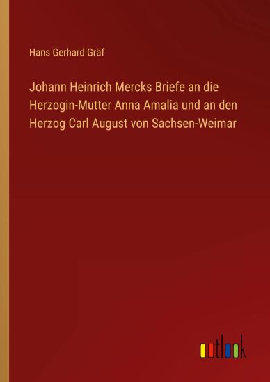 Johann Heinrich Mercks Briefe an die Herzogin-Mutter Anna Amalia und an den Herzog Carl August von Sachsen-Weimar
