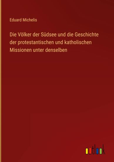Die Völker der Südsee und die Geschichte der protestantischen und katholischen Missionen unter denselben