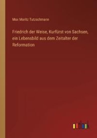 Friedrich der Weise, Kurfürst von Sachsen, ein Lebensbild aus dem Zeitalter der Reformation