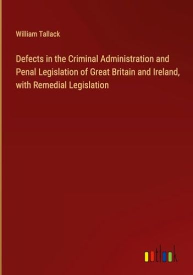 Defects in the Criminal Administration and Penal Legislation of Great Britain and Ireland, with Remedial Legislation