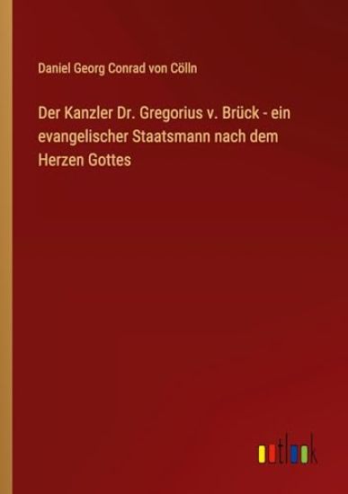 Der Kanzler Dr. Gregorius v. Br?ck - ein evangelischer Staatsmann nach dem Herzen Gottes