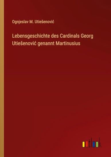 Lebensgeschichte des Cardinals Georg Utiesenovic genannt Martinusius