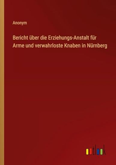 Bericht ?ber die Erziehungs-Anstalt f?r Arme und verwahrloste Knaben in N?rnberg
