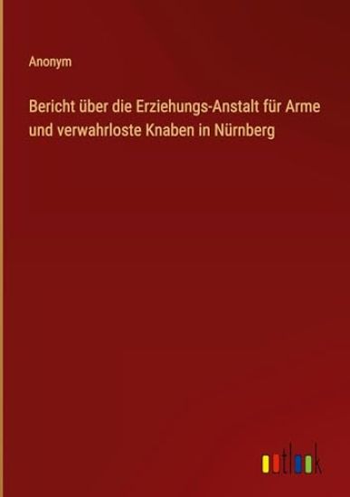Bericht ?ber die Erziehungs-Anstalt f?r Arme und verwahrloste Knaben in N?rnberg
