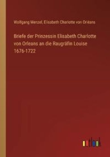 Briefe der Prinzessin Elisabeth Charlotte von Orleans an die Raugr?fin Louise 1676-1722