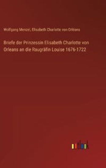 Briefe der Prinzessin Elisabeth Charlotte von Orleans an die Raugr?fin Louise 1676-1722