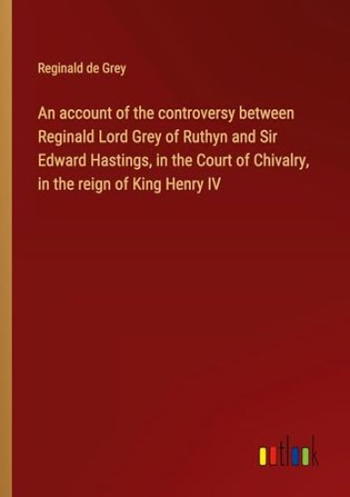 An account of the controversy between Reginald Lord Grey of Ruthyn and Sir Edward Hastings, in the Court of Chivalry, in the reign of King Henry IV