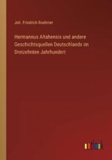 Hermannus Altahensis und andere Geschichtsquellen Deutschlands im Dreizehnten Jahrhundert