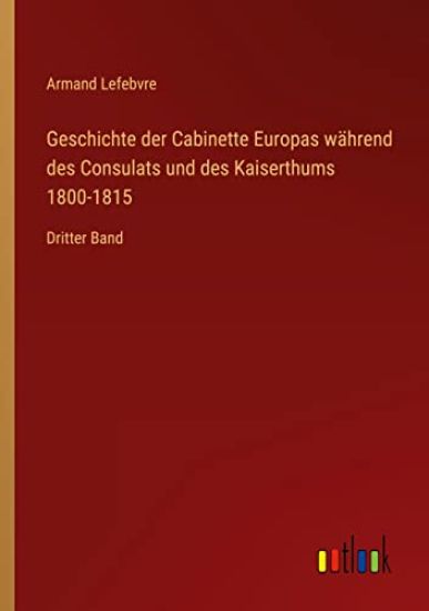Geschichte der Cabinette Europas während des Consulats und des Kaiserthums 1800-1815