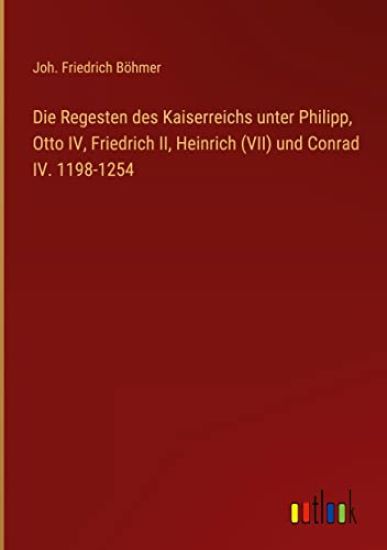 Die Regesten des Kaiserreichs unter Philipp, Otto IV, Friedrich II, Heinrich (VII) und Conrad IV. 1198-1254