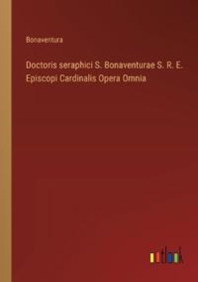 Doctoris seraphici S. Bonaventurae S. R. E. Episcopi Cardinalis Opera Omnia