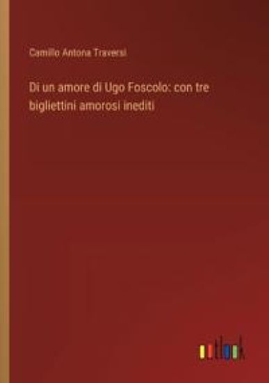 Di un amore di Ugo Foscolo: con tre bigliettini amorosi inediti