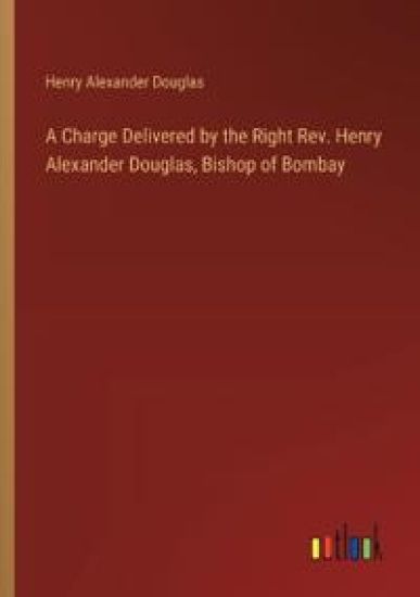 A Charge Delivered by the Right Rev. Henry Alexander Douglas, Bishop of Bombay