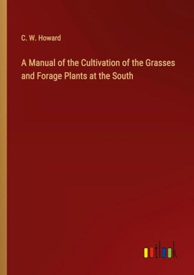 A Manual of the Cultivation of the Grasses and Forage Plants at the South