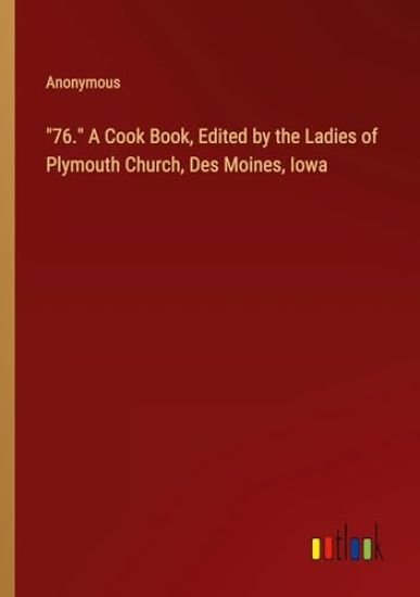 "76." A Cook Book, Edited by the Ladies of Plymouth Church, Des Moines, Iowa
