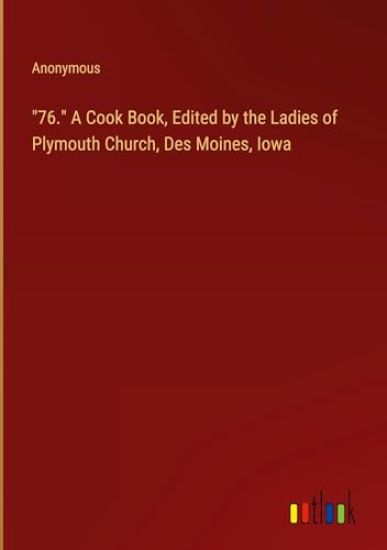 "76." A Cook Book, Edited by the Ladies of Plymouth Church, Des Moines, Iowa
