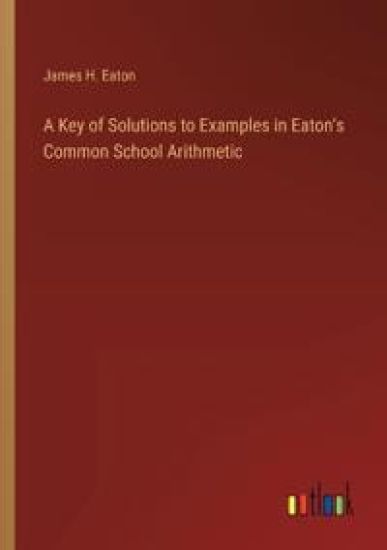 A Key of Solutions to Examples in Eaton's Common School Arithmetic