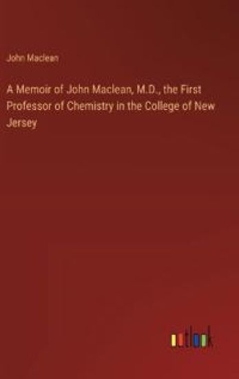 A Memoir of John Maclean, M.D., the First Professor of Chemistry in the College of New Jersey