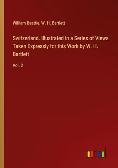 Switzerland. Illustrated in a Series of Views Taken Expressly for this Work by W. H. Bartlett
