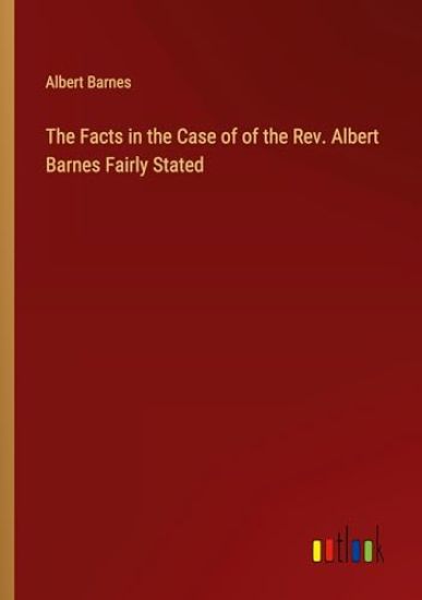 The Facts in the Case of of the Rev. Albert Barnes Fairly Stated