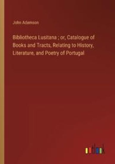 Bibliotheca Lusitana; or, Catalogue of Books and Tracts, Relating to History, Literature, and Poetry of Portugal
