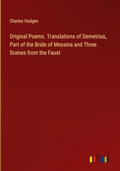 Original Poems. Translations of Demetrius, Part of the Bride of Messina and Three Scenes from the Faust