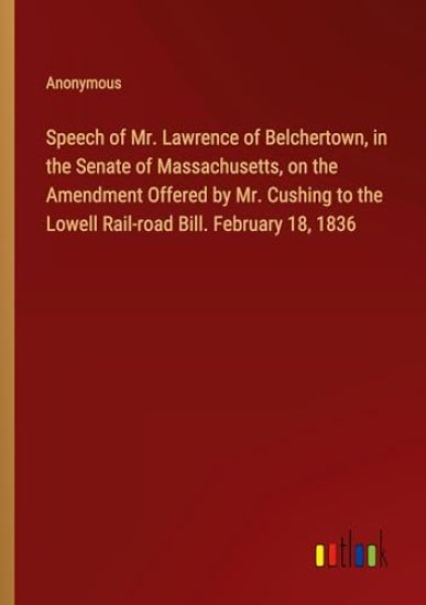 Speech of Mr. Lawrence of Belchertown, in the Senate of Massachusetts, on the Amendment Offered by Mr. Cushing to the Lowell Rail-road Bill. February 18, 1836