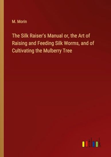 The Silk Raiser's Manual or, the Art of Raising and Feeding Silk Worms, and of Cultivating the Mulberry Tree