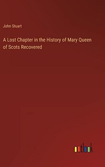 A Lost Chapter in the History of Mary Queen of Scots Recovered