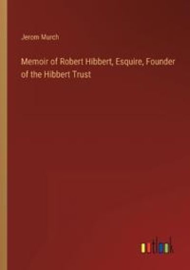 Memoir of Robert Hibbert, Esquire, Founder of the Hibbert Trust