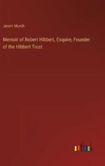 Memoir of Robert Hibbert, Esquire, Founder of the Hibbert Trust