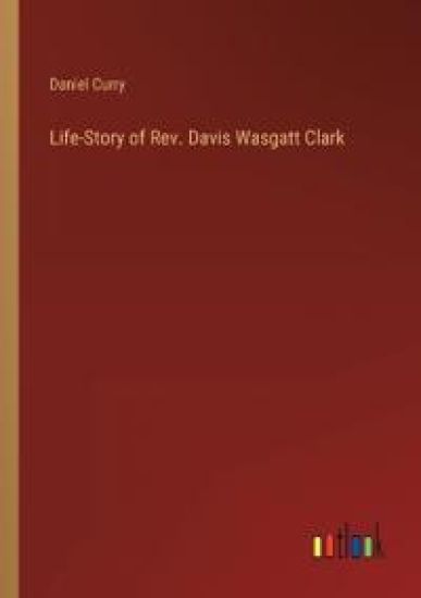 Life-Story of Rev. Davis Wasgatt Clark