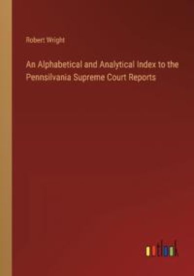 An Alphabetical and Analytical Index to the Pennsilvania Supreme Court Reports