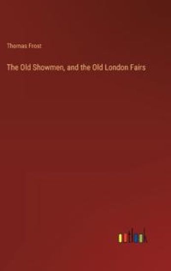 The Old Showmen, and the Old London Fairs