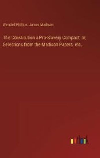 The Constitution a Pro-Slavery Compact, or, Selections from the Madison Papers, etc.